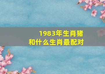 1983年生肖猪和什么生肖最配对