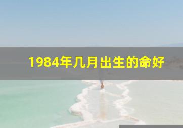 1984年几月出生的命好