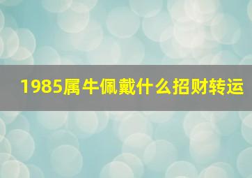 1985属牛佩戴什么招财转运