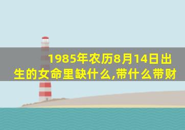 1985年农历8月14日出生的女命里缺什么,带什么带财