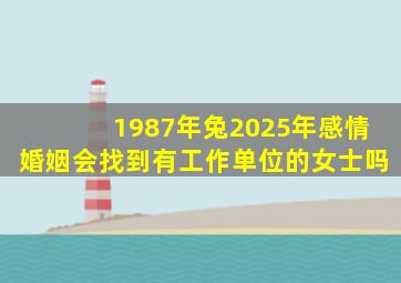 1987年兔2025年感情婚姻会找到有工作单位的女士吗