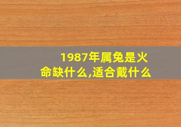 1987年属兔是火命缺什么,适合戴什么