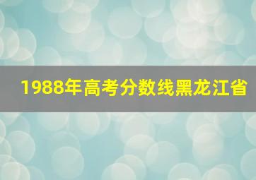 1988年高考分数线黑龙江省