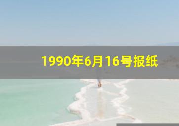 1990年6月16号报纸