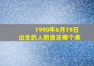 1990年6月19日出生的人阴债还哪个库