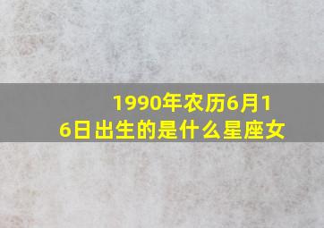 1990年农历6月16日出生的是什么星座女