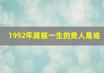 1992年属猴一生的贵人是谁