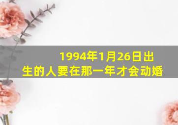 1994年1月26日出生的人要在那一年才会动婚