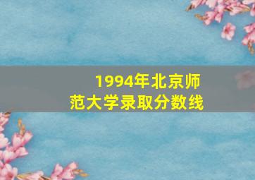 1994年北京师范大学录取分数线