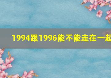 1994跟1996能不能走在一起