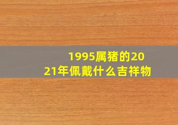 1995属猪的2021年佩戴什么吉祥物