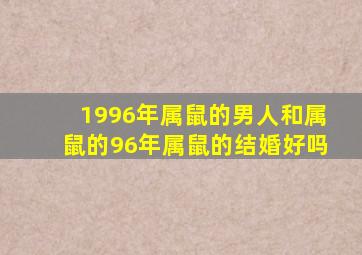 1996年属鼠的男人和属鼠的96年属鼠的结婚好吗