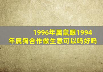 1996年属鼠跟1994年属狗合作做生意可以吗好吗