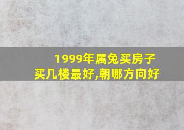 1999年属兔买房子买几楼最好,朝哪方向好