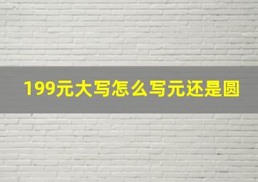 199元大写怎么写元还是圆