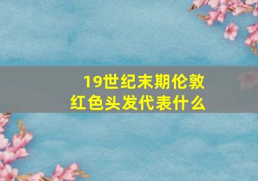 19世纪末期伦敦红色头发代表什么