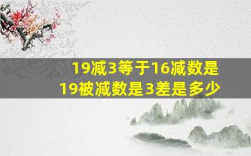 19减3等于16减数是19被减数是3差是多少