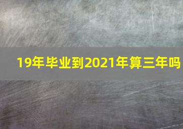 19年毕业到2021年算三年吗