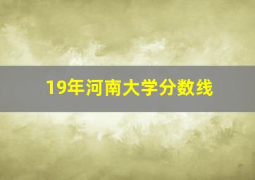 19年河南大学分数线