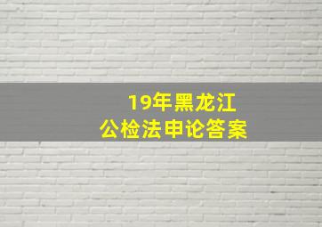 19年黑龙江公检法申论答案