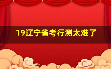 19辽宁省考行测太难了