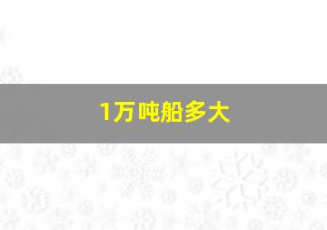 1万吨船多大