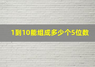 1到10能组成多少个5位数