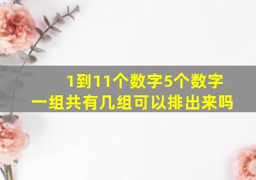 1到11个数字5个数字一组共有几组可以排出来吗