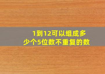 1到12可以组成多少个5位数不重复的数