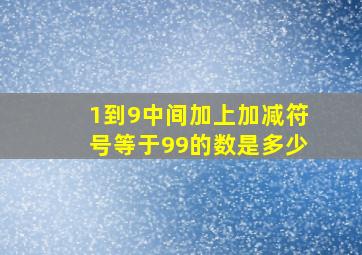 1到9中间加上加减符号等于99的数是多少