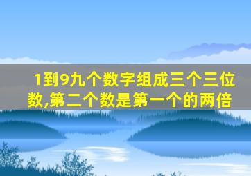 1到9九个数字组成三个三位数,第二个数是第一个的两倍