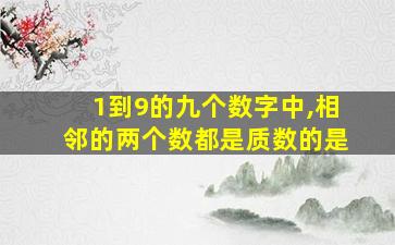 1到9的九个数字中,相邻的两个数都是质数的是