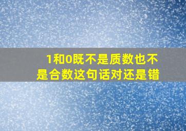 1和0既不是质数也不是合数这句话对还是错