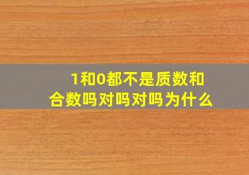 1和0都不是质数和合数吗对吗对吗为什么