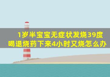 1岁半宝宝无症状发烧39度喝退烧药下来4小时又烧怎么办