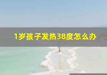 1岁孩子发热38度怎么办