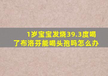 1岁宝宝发烧39.3度喝了布洛芬能喝头孢吗怎么办