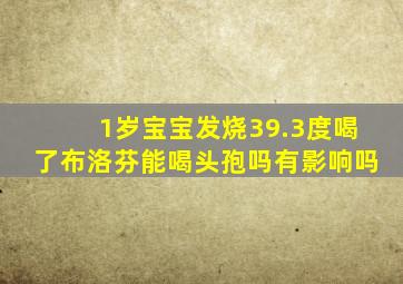 1岁宝宝发烧39.3度喝了布洛芬能喝头孢吗有影响吗