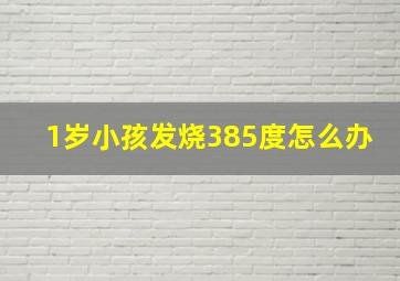 1岁小孩发烧385度怎么办