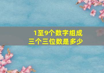 1至9个数字组成三个三位数是多少