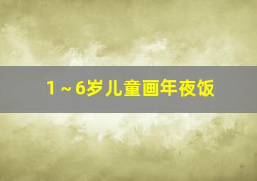 1～6岁儿童画年夜饭