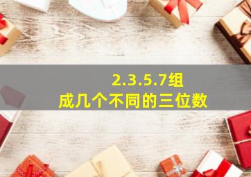 2.3.5.7组成几个不同的三位数