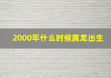 2000年什么时候属龙出生