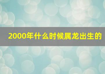 2000年什么时候属龙出生的