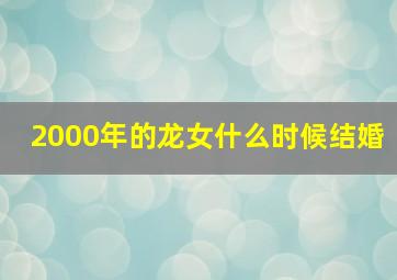 2000年的龙女什么时候结婚