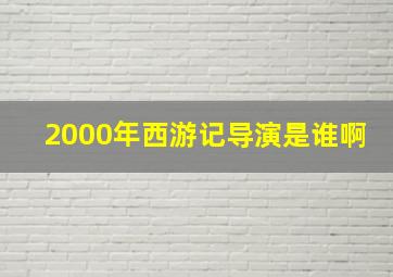 2000年西游记导演是谁啊