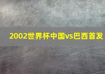 2002世界杯中国vs巴西首发