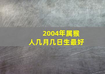 2004年属猴人几月几日生最好