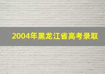 2004年黑龙江省高考录取