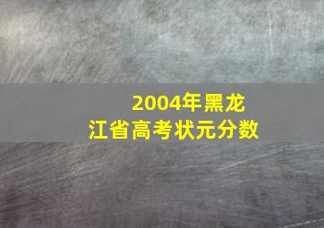 2004年黑龙江省高考状元分数